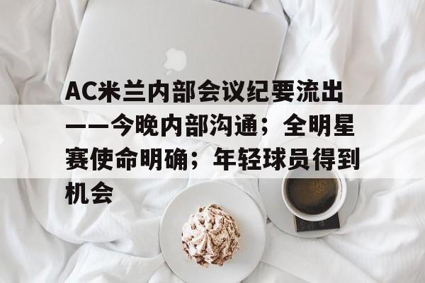 关于AC米兰内部会议纪要流出——今晚内部沟通;全明星赛使命明确;年轻球员得到机会的信息
